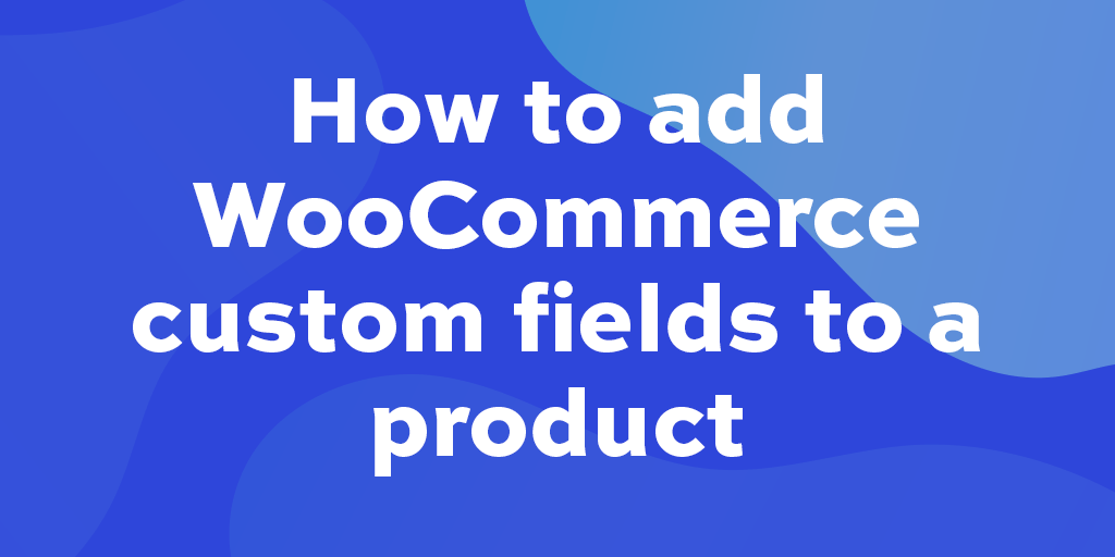 How to add WooCommerce custom fields to a product - WP Content