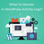 What To Monitor In WordPress Activity Logs?