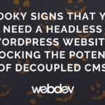 Spooky Signs That You Need a Headless WordPress Website: Unlocking the Potential of Decoupled CMS