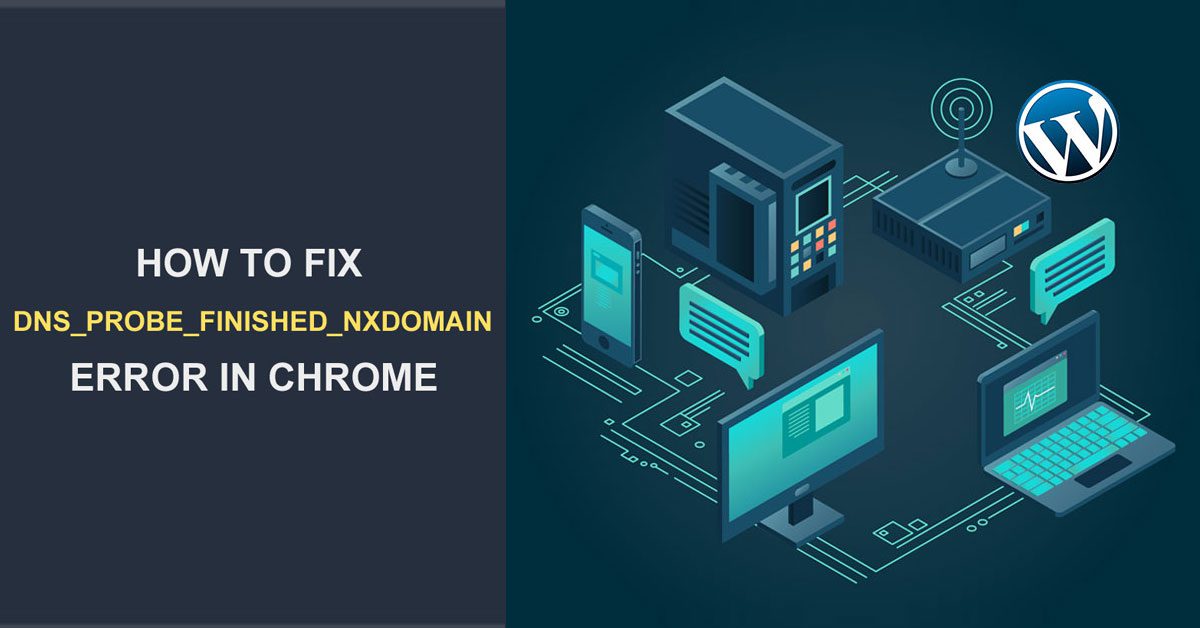 How to Fix Dns_Probe_Finished_Nxdomain Error in Chrome - WP Content