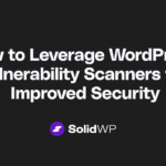 How to Leverage WordPress Vulnerability Scanners for Improved Security