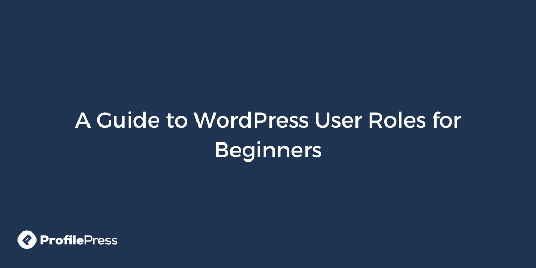 A Guide to WordPress User Roles for Beginners - ProfilePress - WP Content